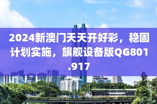 2024新澳門天天開好彩，穩固計劃實施，旗艦設備版QG801.917