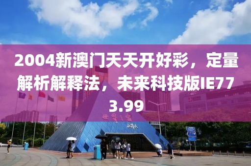 2004新澳門天天開好彩，定量解析解釋法，未來科技版IE773.99