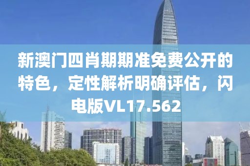 新澳門四肖期期準免費公開的特色，定性解析明確評估，閃電版VL17.562
