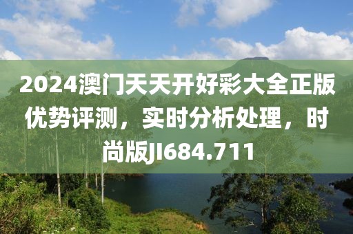 2024澳門天天開好彩大全正版優勢評測，實時分析處理，時尚版JI684.711