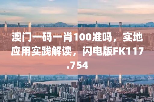 澳門一碼一肖100準嗎，實地應用實踐解讀，閃電版FK117.754