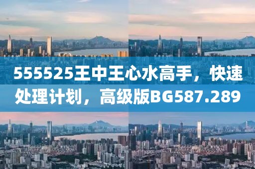 555525王中王心水高手，快速處理計劃，高級版BG587.289