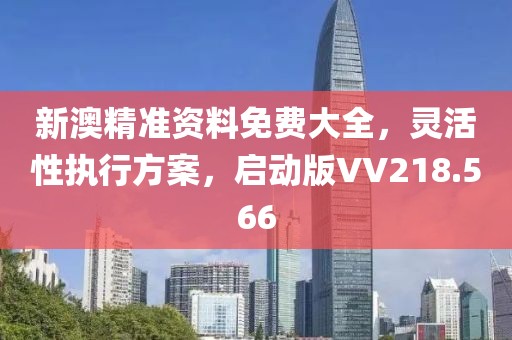 新澳精準資料免費大全，靈活性執行方案，啟動版VV218.566