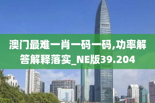 澳門最難一肖一碼一碼,功率解答解釋落實_NE版39.204