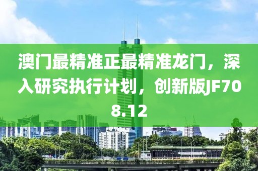 澳門最精準正最精準龍門，深入研究執行計劃，創新版JF708.12