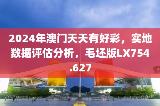 2024年澳門天天有好彩，實地數據評估分析，毛坯版LX754.627