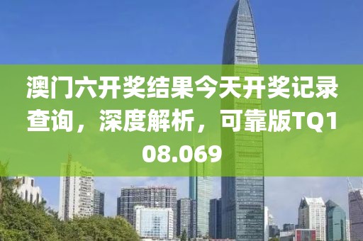 澳門六開獎結果今天開獎記錄查詢，深度解析，可靠版TQ108.069
