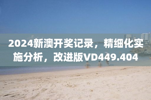 2024新澳開獎記錄，精細化實施分析，改進版VD449.404