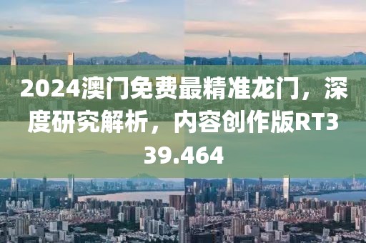 2024澳門免費最精準龍門，深度研究解析，內容創作版RT339.464