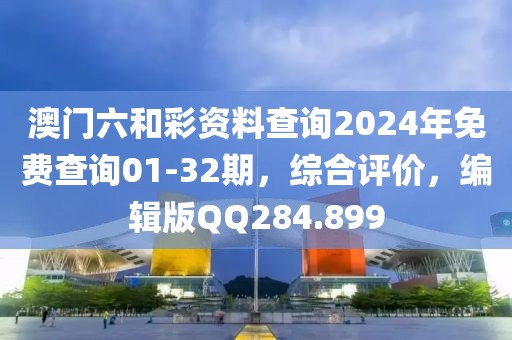 澳門六和彩資料查詢2024年免費查詢01-32期，綜合評價，編輯版QQ284.899