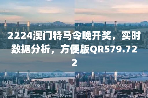 2224澳門特馬令晚開獎，實時數據分析，方便版QR579.722