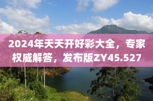 2024年天天開好彩大全，專家權威解答，發布版ZY45.527