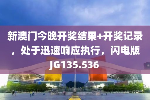 新澳門今晚開獎結果+開獎記錄，處于迅速響應執行，閃電版JG135.536