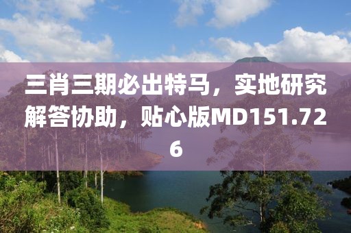 三肖三期必出特馬，實地研究解答協助，貼心版MD151.726