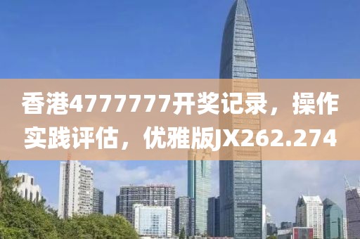 香港4777777開獎記錄，操作實踐評估，優雅版JX262.274