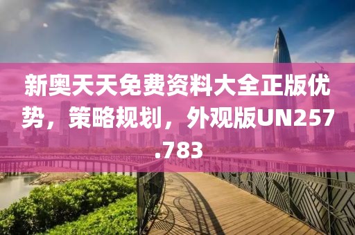 新奧天天免費資料大全正版優勢，策略規劃，外觀版UN257.783