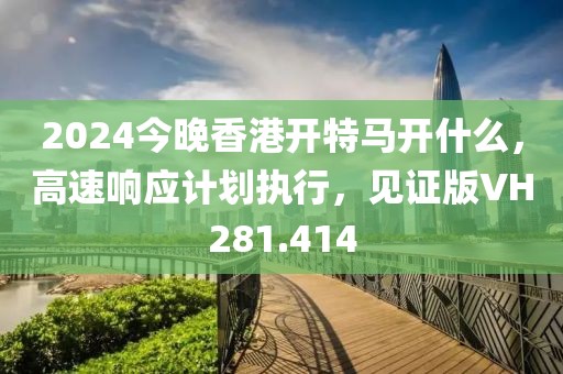 2024今晚香港開特馬開什么，高速響應計劃執行，見證版VH281.414