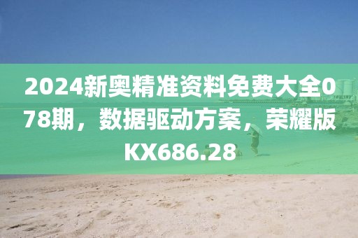 2024新奧精準資料免費大全078期，數據驅動方案，榮耀版KX686.28
