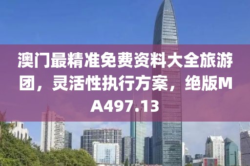 澳門最精準免費資料大全旅游團，靈活性執行方案，絕版MA497.13