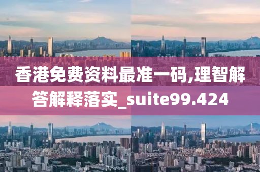 香港免費資料最準一碼,理智解答解釋落實_suite99.424