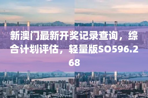 新澳門最新開獎記錄查詢，綜合計劃評估，輕量版SO596.268