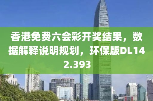 香港免費六會彩開獎結果，數據解釋說明規劃，環保版DL142.393