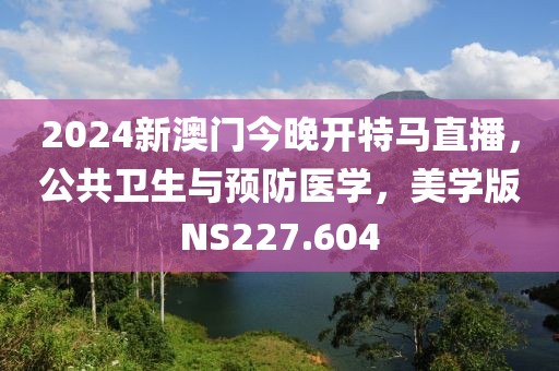 2024新澳門今晚開特馬直播，公共衛生與預防醫學，美學版NS227.604