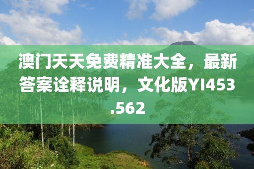 澳門天天免費精準大全，最新答案詮釋說明，文化版YI453.562