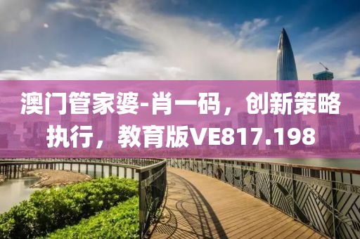 澳門管家婆-肖一碼，創新策略執行，教育版VE817.198