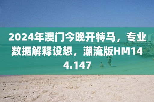 2024年澳門今晚開特馬，專業數據解釋設想，潮流版HM144.147