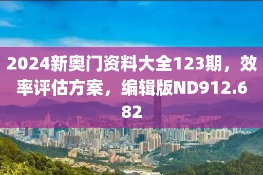 2024新奧門資料大全123期，效率評估方案，編輯版ND912.682