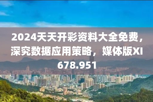 2024天天開彩資料大全免費，深究數據應用策略，媒體版XI678.951