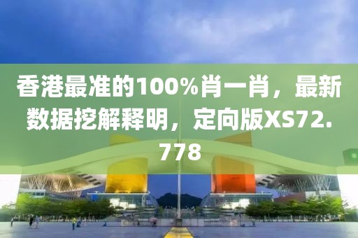 香港最準的100%肖一肖，最新數據挖解釋明，定向版XS72.778