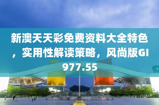 新澳天天彩免費資料大全特色，實用性解讀策略，風尚版GI977.55