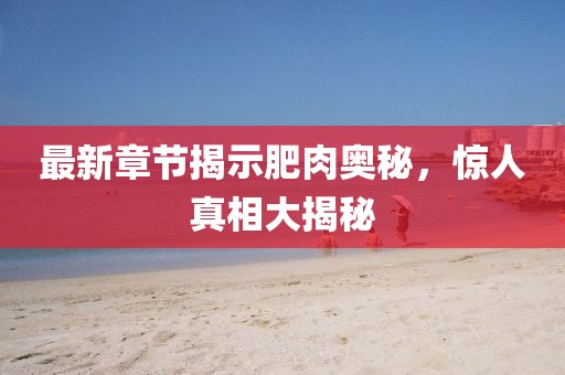 最新章節揭示肥肉奧秘，驚人真相大揭秘