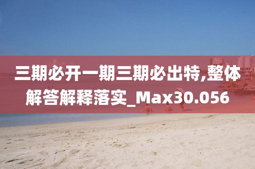 三期必開一期三期必出特,整體解答解釋落實_Max30.056