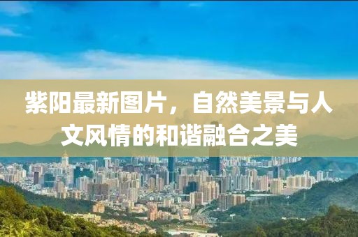 紫陽最新圖片，自然美景與人文風情的和諧融合之美