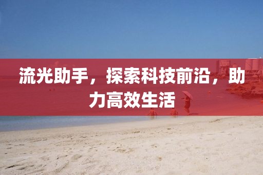 流光助手，探索科技前沿，助力高效生活
