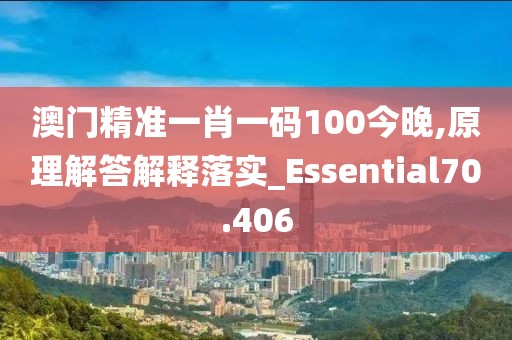 澳門精準一肖一碼100今晚,原理解答解釋落實_Essential70.406