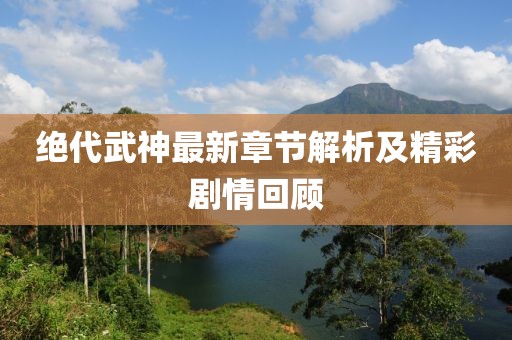 絕代武神最新章節解析及精彩劇情回顧