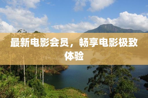 最新電影會員，暢享電影極致體驗
