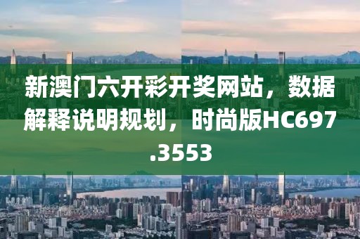新澳門六開彩開獎網站，數據解釋說明規劃，時尚版HC697.3553