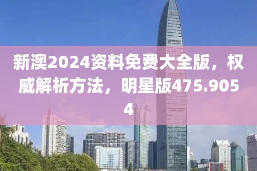 新澳2024資料免費大全版，權威解析方法，明星版475.9054