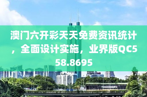 澳門六開彩天天免費資訊統計，全面設計實施，業界版QC558.8695
