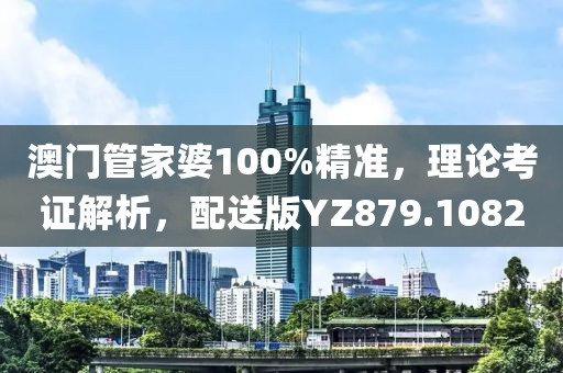 澳門管家婆100%精準，理論考證解析，配送版YZ879.1082