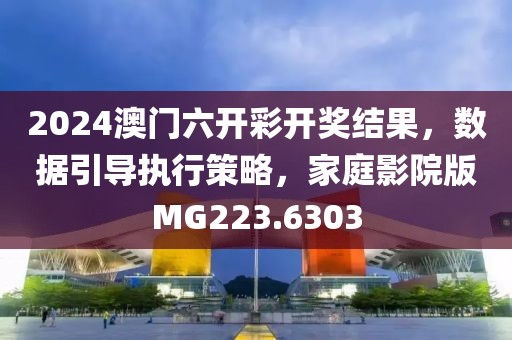 2024澳門六開彩開獎結果，數據引導執行策略，家庭影院版MG223.6303