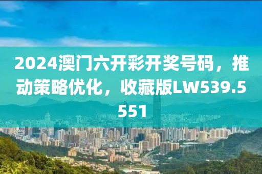 2024澳門六開彩開獎號碼，推動策略優化，收藏版LW539.5551