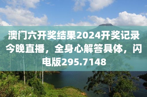澳門六開獎結果2024開獎記錄今晚直播，全身心解答具體，閃電版295.7148