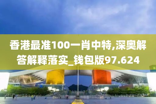 香港最準100一肖中特,深奧解答解釋落實_錢包版97.624