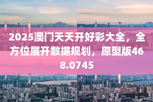 2025澳門天天開好彩大全，全方位展開數據規劃，原型版468.0745